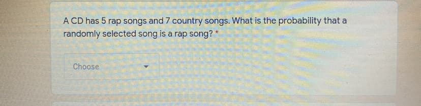 A CD has 5 rap songs and 7 country songs. What is the probability that a
randomly selected song is a rap song?
Choose
