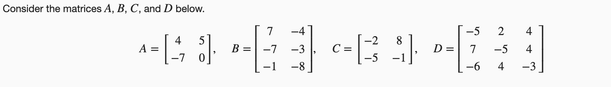 Consider the matrices A, B, C, and D below.
7
-4
-5
2
4
4
A =
-7
5
-2
C =
-5
B =
-7
-3
D =| 7
-5
4
-1
-8
-6
4
-3
