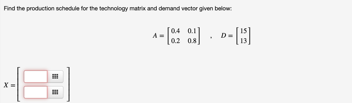 Find the production schedule for the technology matrix and demand vector given below:
0.4 0.1
15
D =
13
A =
0.2 0.8]
X :
