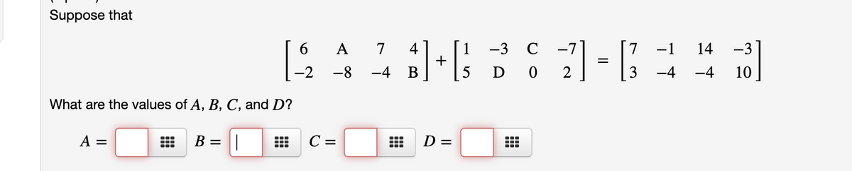 Suppose that
-71
D 0
A
-1
4
+
-4 B
7
-3 C
7
14
-3
-2
-8
2
-4
-4
10
What are the values of A, B, C, and D?
A =
B =
C =
D =
