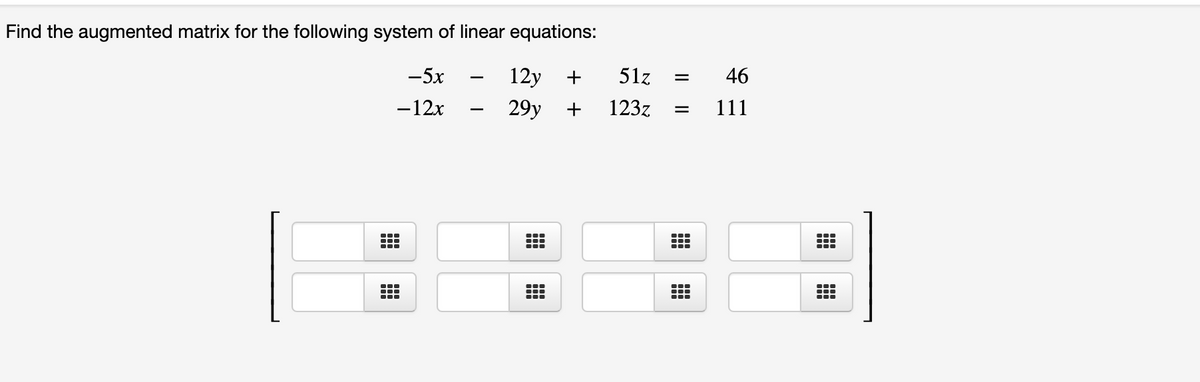 Find the augmented matrix for the following system of linear equations:
-5x
12y
+
51z
46
-12x
29y
123z
111
...
...
