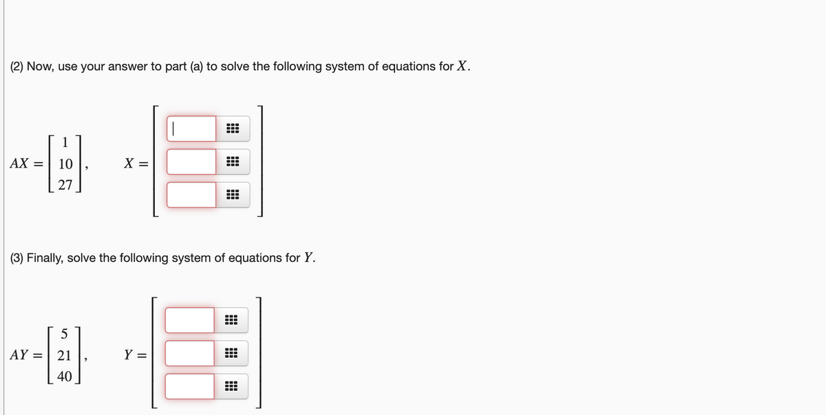 (2) Now, use your answer to part (a) to solve the following system of equations for X.
1
AX :
X =
(3) Finally, solve the following system of equations for Y.
5
AY =
21
Y =
40
