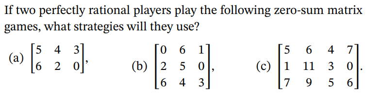 If two perfectly rational players play the following zero-sum matrix
games, what strategies will they use?
5 4 3
(a)
0 6 1
4 7]
6
2 0
(b) |2 5
(c) |1
11
3
6 4
3
7
9
5
6.
