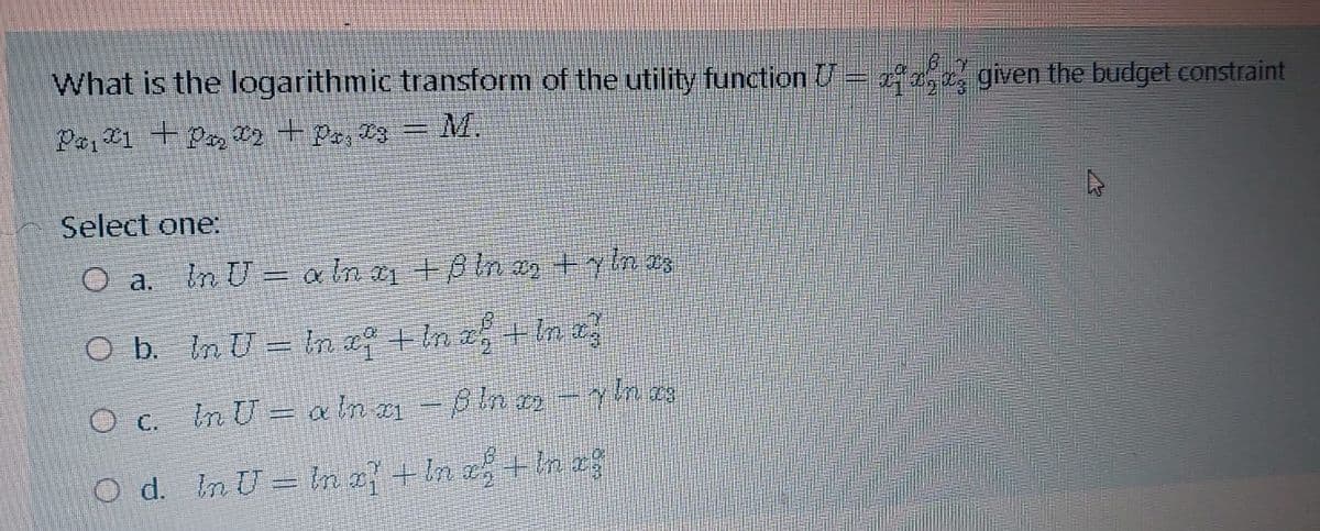 What is the logarithmic transform of the utility function U= 52, given the budget constraint
- M.
Select one:
O a.
In U = a ln a +Bin 2 +y In os
%3D
O b. In U = In a + In + In e
In U = a ln a -Bln a -yln es
Od. InU=n 2? + In e? + In a
