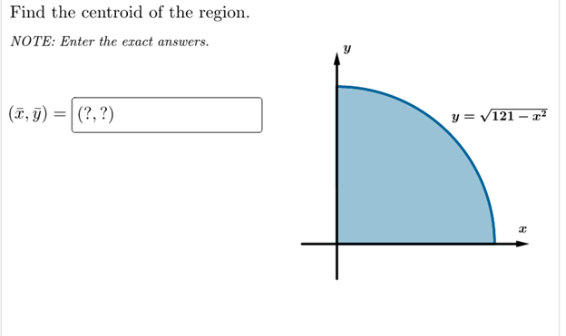 Find the centroid of the region.
NOTE: Enter the exact answers.
(ī, g) =| (?,?)
(ï, J)
y = V121 – a²
