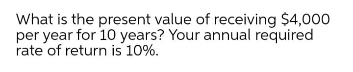 What is the present value of receiving $4,000
per year for 10 years? Your annual required
rate of return is 10%.
