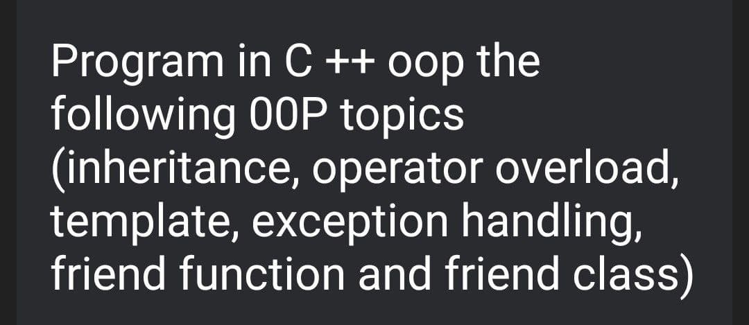 Program in C ++ oop the
following 00P topics
(inheritance, operator overload,
template, exception handling,
friend function and friend class)
