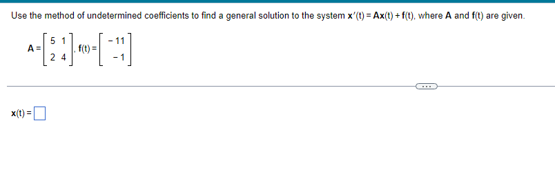 Use the method of undetermined coefficients to find a general solution to the system x'(t) = Ax(t) + f(t), where A and f(t) are given.
51
****
A =
,f(t) =
24
x(t) =