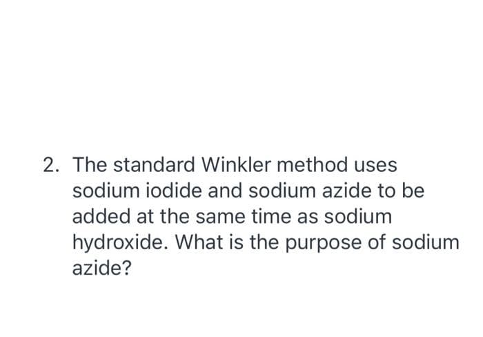 2. The standard Winkler method uses
sodium iodide and sodium azide to be
added at the same time as sodium
hydroxide. What is the purpose of sodium
azide?