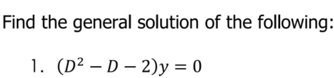 Find the general solution of the following:
1. (D² – D – 2)y = 0
