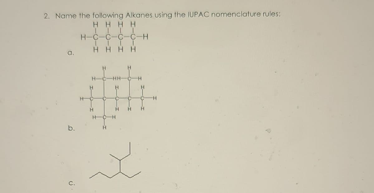 2. Name the following Alkanes using the IUPAC nomenclature rules:
H HHH
H-C-C-C-C-H
H HHH
a.
H-
-HH
H.
H.
H-
H.
H.
H-C H
b.
C.
