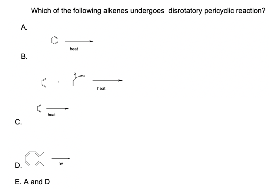 Which of the following alkenes undergoes disrotatory pericyclic reaction?
А.
heat
В.
OMe
heat
heat
С.
hv
D.
E. A and D
