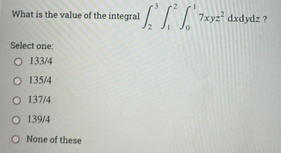 3
What is the value of the integral
Z/ 7xyz² dxdydz ?
0.
Select one:
O 133/4
O 135/4
O 137/4
O 139/4
O None of these
