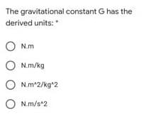 The gravitational constant G has the
derived units:
O N.m
O N.m/kg
O N.m*2/kg*2
O N.m/s*2
