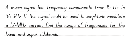 A music signal has frequency components from 15 Hz to
30 kHz. If this signal could be used to amplitude modulate
a 1.2-MHz carrier, find the range of frequencies for the
lower and upper sideband....