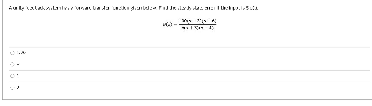 A unity feedback system has a forward transfer function given below. Find the steady state error if the input is 5 u(t).
100(s + 2)(s + 6)
s(s + 3)(s + 4)
G(s)
O 1/20
O Do
0 1
o o o
