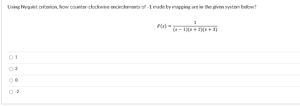 Using Nyquist criterion, how counter-clockwise encirclements of -1 made by mapping are in the given system below?
1
F(s) =
(s – 1)(s + 2)(s + 3)
O 1
O 2
O -2
