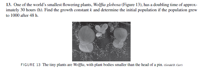 13. One of the world's smallest flowering plants, Wolffia globosa (Figure 13), has a doubling time of approx-
imately 30 hours (h). Find the growth constant k and determine the initial population if the population grew
to 1000 after 48 h.
FIGURE 13
tiny plants are Wolffia, with plant bodies smalle
than
cad of a pin. (Gerald D. Carr)
