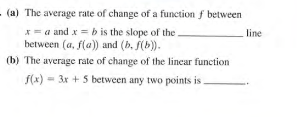 - (a) The average rate of change of a function f between
x = a and x :
between (a, f(a)) and (b, f(b)).
b is the slope of the.
line
(b) The average rate of change of the linear function
f(x) = 3x + 5 between any two points is
.
