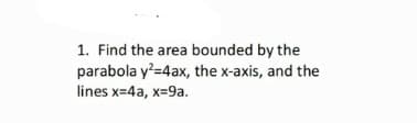 1. Find the area bounded by the
parabola y?=4ax, the x-axis, and the
lines x=4a, x=9a.
