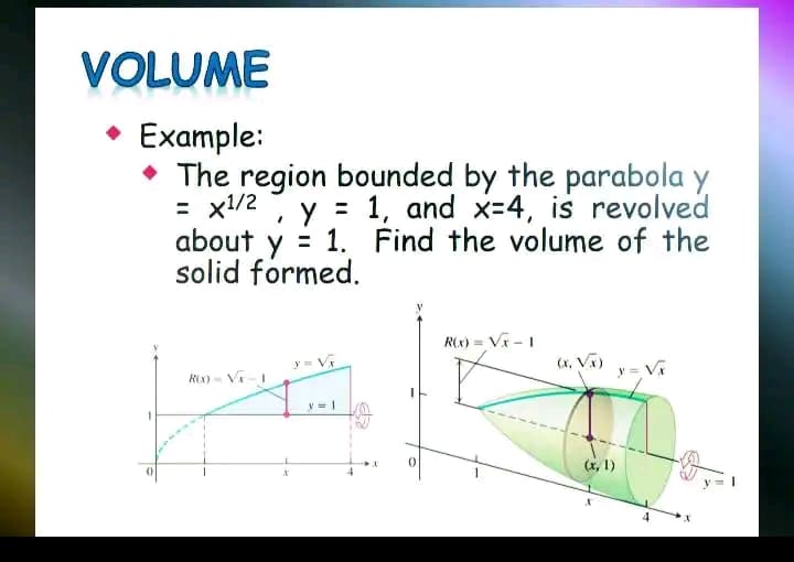 VOLUME
Example:
The region bounded by the parabola y
= x¹/2 y = 1, and x=4, is revolved
about y = 1. Find the volume of the
solid formed.
R(x) =
=√x-1
(x, V₁)
R(X)= Vr-1
yel
0
X
0
t
(x, 1)