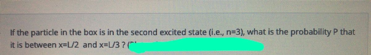 If the particle in the box is in the second excited state (i.e., n-3), what is the probability P that
it is between x-L/2 and x-L/37(**

