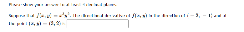 Please show your answer to at least 4 decimal places.
Suppose that f(x, y) = x³y². The directional derivative of f(x, y) in the direction of (-2, -1) and at
the point (x, y) = (3, 2) is