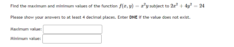Find the maximum and minimum values of the function f(x, y)
=
= r²y subject to 2x² + 4y² = 24
Please show your answers to at least 4 decimal places. Enter DNE if the value does not exist.
Maximum value:
Minimum value: