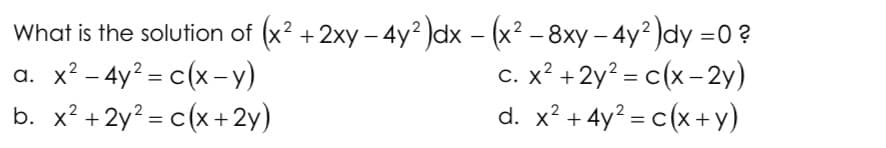 What is the solution of (x² + 2xy − 4y²)dx − (x² − 8xy – 4y²)dy =0 ?
a. x² - 4y² = c(x-y)
b. x² +2y² = c(x+2y)
c. x² + 2y² = c(x-2y)
d. x² + 4y² = c(x+y)