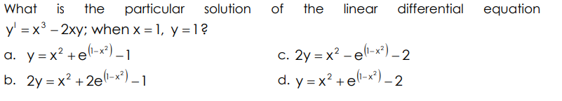 What is the particular
y = x³ - 2xy; when x = 1, y = 1?
a. y=x² +e(¹-x²)-1
b. 2y = x² +2e(1-x²)
solution
of
the linear differential equation
c.
2y=x²-e(1-x²)-2
d. y=x² + e(1-x²)-2