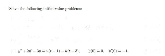 Solve the following initial value problems:
y"+ 2y - 3y = u(t-1)-u(t-3),
y(0) = 0, y'(0) = -1.