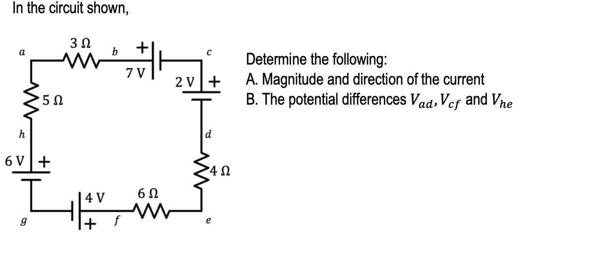 In the circuit shown,
3 Ω
a
b
5 Ω
h
6V+
I
4 V
+ f
| +
7 V
6Ω
m
C
2V +
4Ω
e
Determine the following:
A. Magnitude and direction of the current
B. The potential differences Vad, Vcf and Vhe