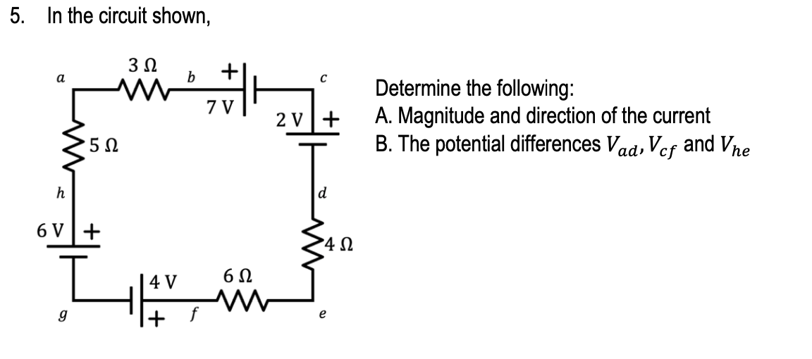 5. In the circuit shown,
3 Ω
a
b
5 Ω
h
6V+
I
g
4 V
+
+
7 V
6Ω
C
2V +
4Ω
e
Determine the following:
A. Magnitude and direction of the current
B. The potential differences Vad, Vcf and Vhe