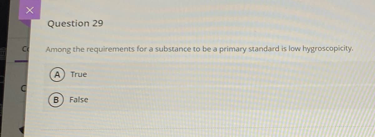 Question 29
Co
Among the requirements for a substance to be a primary standard is low hygroscopicity.
True
False
