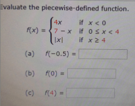 Evaluate the piecewise-defined function.
4x
if x< 0
f(x) =
7- x if 0 Sx< 4
|x| if x 2 4
(a) f(-0.5) =
(b)
f(0) =
(c) f(4) =
