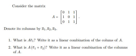 Consider the matrix
[O 1 17
10 1
0 1 1
A
=
Denote its columns by ā1, ū2, ū3.
1. What is Aēj? Write it as a linear combination of the colums of A.
2. What is A (7 + 72)? Write it as a linear combination of the columns
of A.
