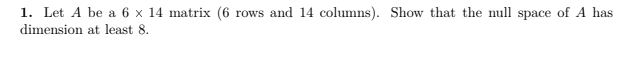 1. Let A be a 6 x 14 matrix (6 rows and 14 columns). Show that the null space of A has
dimension at least 8.
