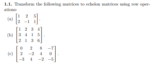 1.1. Transform the following matrices to echelon matrices using row oper-
ations:
5
(a)
-1
1
1
2 3 4
3 4
(b)
2 1
1.
3 6
2
8
-7
(c)
2
-2
4.
-3
4.
-2 -5
