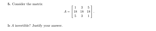 5. Consider the matrix
1 3
18 18
A =
18
5
3
1.
Is A invertible? Justify your answer.
