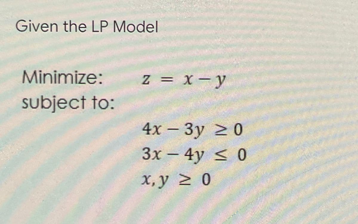 Given the LP Model
Minimize:
z = X – y
subject to:
4х - Зу 20
3x – 4y < 0
X, y 2 0
