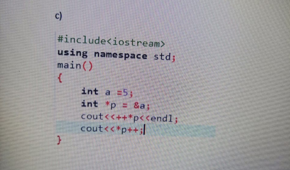 c)
#include<iostream>
using namespace std;
main()
int a =5;
int *p = &a;
cout<<++*p< <endl;
cout<<*p++i

