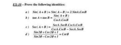 EX-0 - Prove the following identities:
a) Sin( A+B)+ Sin( A-B)= 2.SinA.CosB
Sin( A+R)
b) tan A+ tan R=
CosA Cos
e) See( A+ B)-
Sin 20+ Cas 20+1
SecA.SecH.CseA.CscB
CscA CscB - SecA.Sec
d)
-Cote
Sin 20-Cas 20 +/

