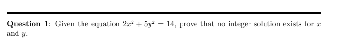 Question 1: Given the equation 2x2 + 5y2 = 14, prove that no integer solution exists for x
and y.
