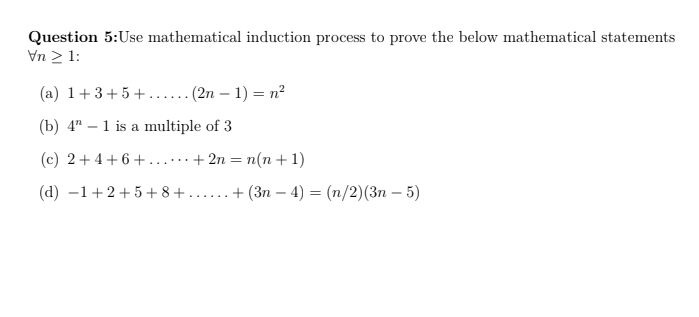 Question 5:Use mathematical induction process to prove the below mathematical statements
Vn 2 1:
(a) 1+3+5+.... (2n – 1) = n²
(b) 4" – 1 is a multiple of 3
(c) 2+4+ 6+......+ 2n = n(n + 1)
(d) -1+2+5 + 8+
.+ (3n – 4) = (n/2)(3n – 5)
