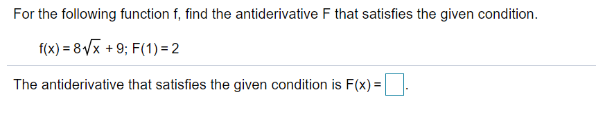 For the following function f, find the antiderivative F that satisfies the given condition.
f(x) = 8/x + 9; F(1) = 2
The antiderivative that satisfies the given condition is F(x) =.
