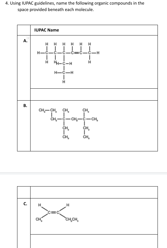 4. Using IUPAC guidelines, name the following organic compounds in the
space provided beneath each molecule.
A.
B.
C.
IUPAC Name
HHHHHH
TI
H-C-C-C =C-C-H
H
|
H HH-C-H
H-C-H
H
CH₂-CH₂ CH₂
I
CH₂-C-CH₂-
CH₂
I
CH₂
H
><
CH₂
CH₂CH
CH₂
-CH₂
CH₂
Ï²
CH₂