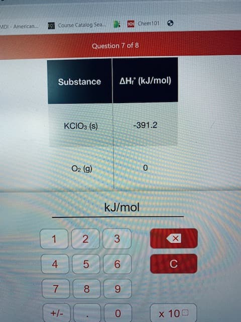 5 Course Catalog Sea.
101 Chem101
MDI - American..
Question 7 of 8
Substance
AH¡ (kJ/mol)
KCIO3 (s)
-391.2
O2 (g)
kJ/mol
2
3
+/-
х 100
4-
