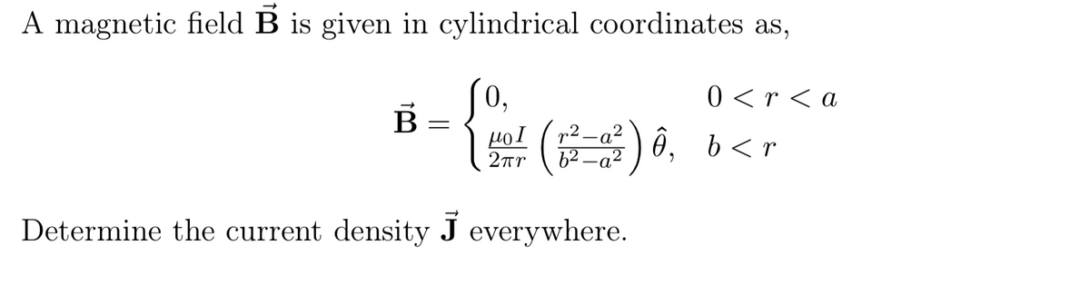A magnetic field B is given in cylindrical coordinates as,
0 <r < a
B
p2 -a?
62.
P-a? ) 0, b<r
2rr
Determine the current density J everywhere.

