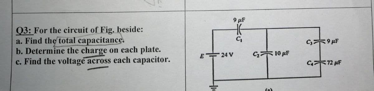 9 µF
Q3: For the circuit of Fig. beside:
a. Find the total capacitance.
b. Determine the charge on each plate.
c. Find the voltage across each capacitor.
24 V
10 pF
E
C 72 µF
