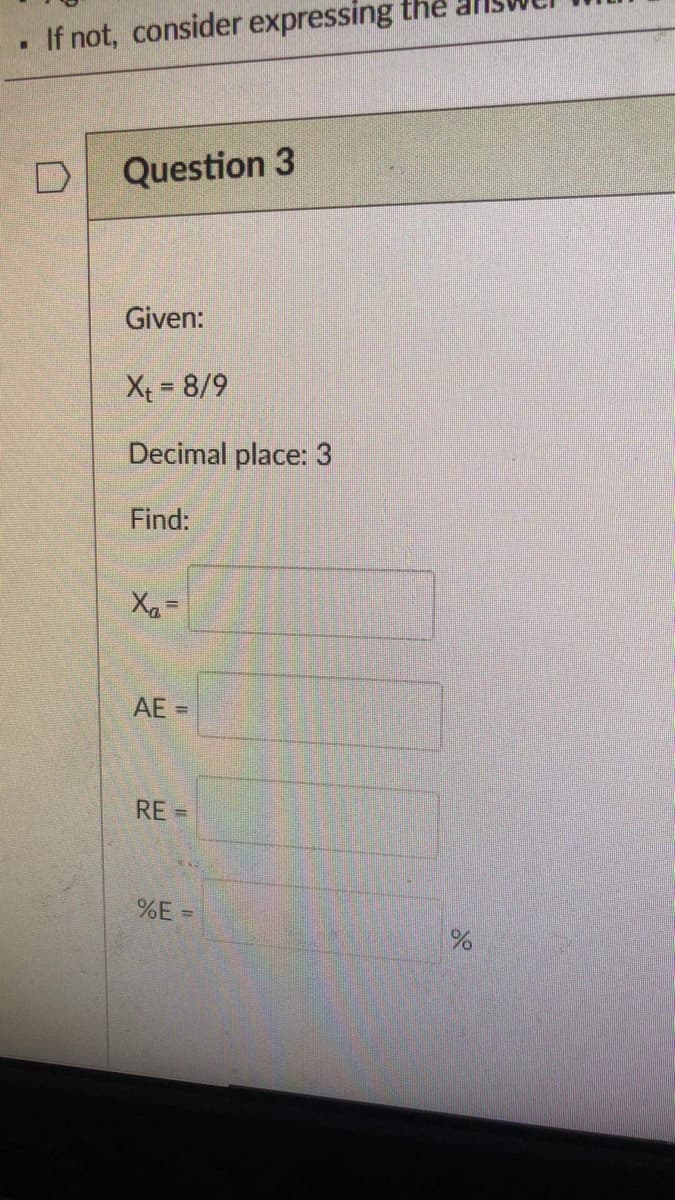 If not, consider expressing the
Question 3
Given:
Xt = 8/9
Decimal place: 3
Find:
AE =
RE =
%E
